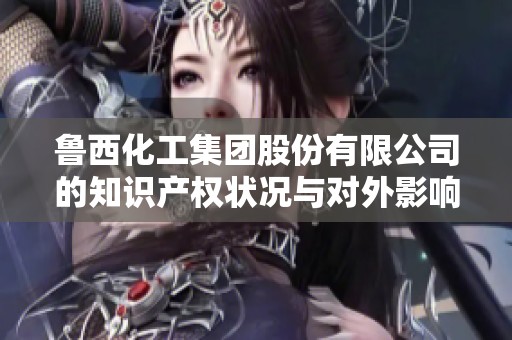 鲁西化工集团股份有限公司的知识产权状况与对外影响分析