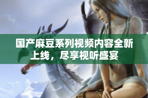 国产麻豆系列视频内容全新上线，尽享视听盛宴
