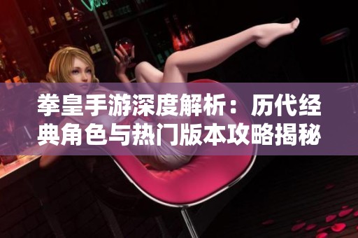 拳皇手游深度解析：历代经典角色与热门版本攻略揭秘