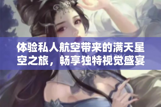 体验私人航空带来的满天星空之旅，畅享独特视觉盛宴