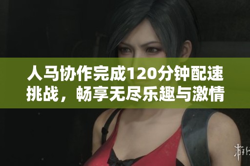 人马协作完成120分钟配速挑战，畅享无尽乐趣与激情