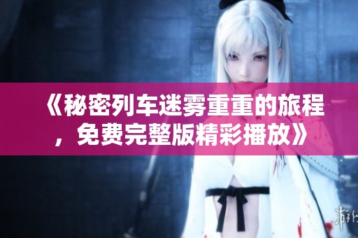 《秘密列车迷雾重重的旅程，免费完整版精彩播放》
