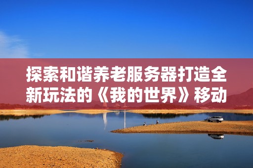 探索和谐养老服务器打造全新玩法的《我的世界》移动版体验