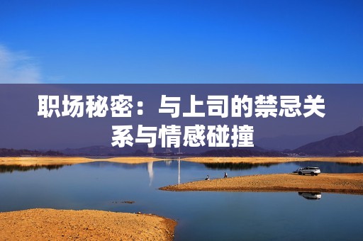 职场秘密：与上司的禁忌关系与情感碰撞