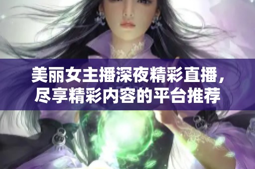 美丽女主播深夜精彩直播，尽享精彩内容的平台推荐