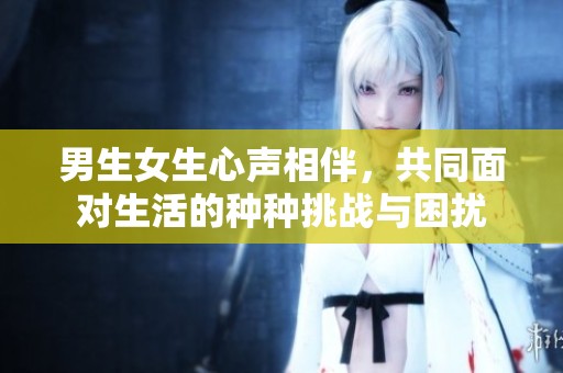 男生女生心声相伴，共同面对生活的种种挑战与困扰