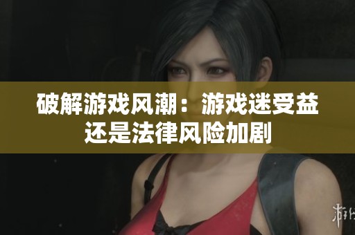 破解游戏风潮：游戏迷受益还是法律风险加剧