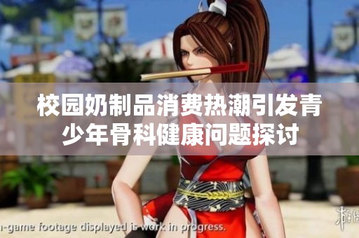 校园奶制品消费热潮引发青少年骨科健康问题探讨
