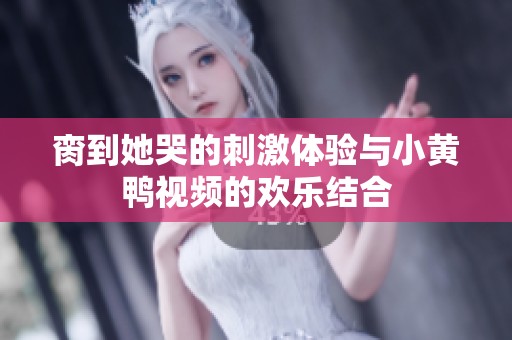 脔到她哭的刺激体验与小黄鸭视频的欢乐结合
