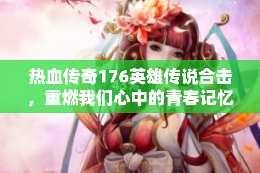 热血传奇176英雄传说合击，重燃我们心中的青春记忆