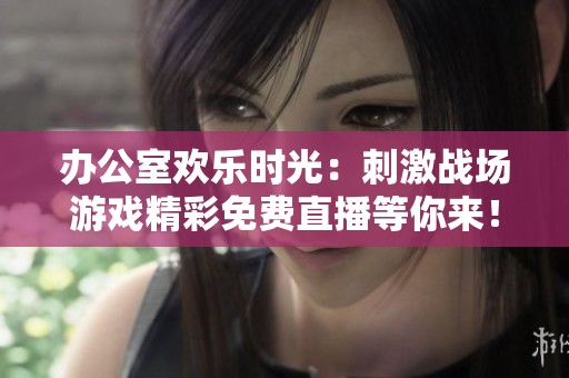 办公室欢乐时光：刺激战场游戏精彩免费直播等你来！