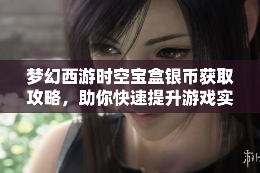 梦幻西游时空宝盒银币获取攻略，助你快速提升游戏实力
