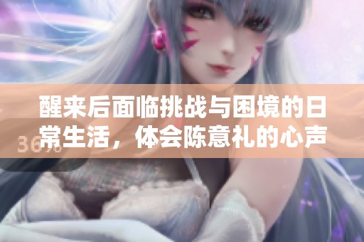醒来后面临挑战与困境的日常生活，体会陈意礼的心声