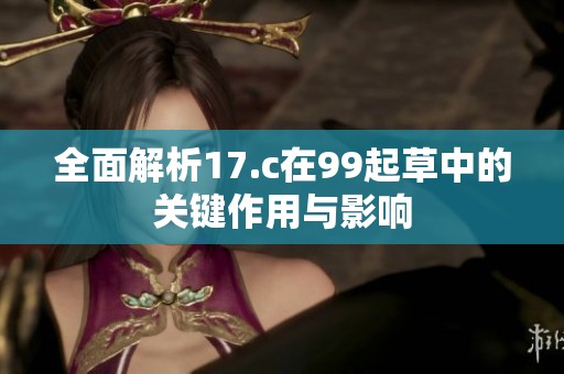 全面解析17.c在99起草中的关键作用与影响