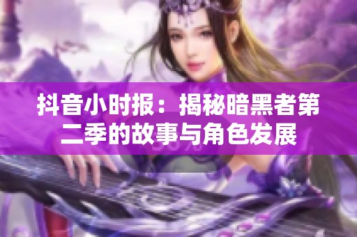 抖音小时报：揭秘暗黑者第二季的故事与角色发展