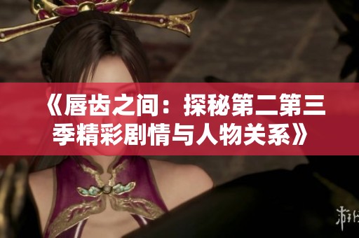 《唇齿之间：探秘第二第三季精彩剧情与人物关系》