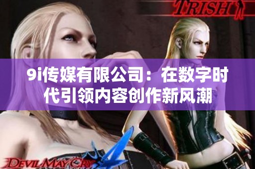 9i传媒有限公司：在数字时代引领内容创作新风潮