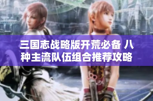 三国志战略版开荒必备 八种主流队伍组合推荐攻略