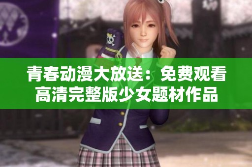 青春动漫大放送：免费观看高清完整版少女题材作品
