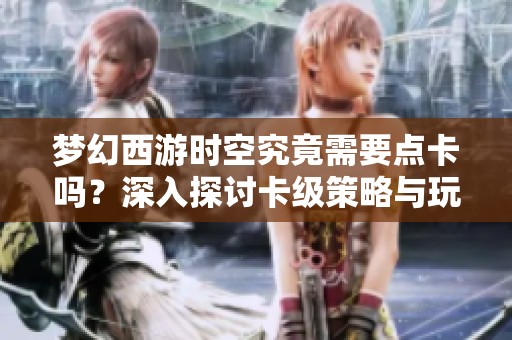 梦幻西游时空究竟需要点卡吗？深入探讨卡级策略与玩家体验