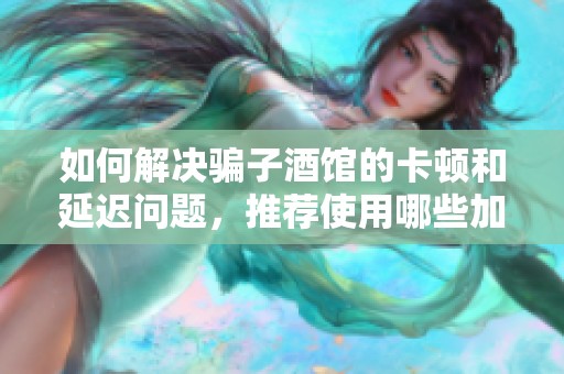 如何解决骗子酒馆的卡顿和延迟问题，推荐使用哪些加速器