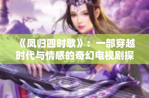 《凤归四时歌》：一部穿越时代与情感的奇幻电视剧探索之旅