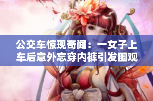 公交车惊现奇闻：一女子上车后意外忘穿内裤引发围观