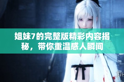 姐妹7的完整版精彩内容揭秘，带你重温感人瞬间