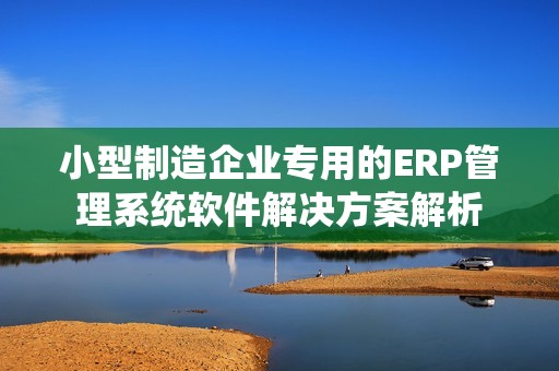 小型制造企业专用的ERP管理系统软件解决方案解析
