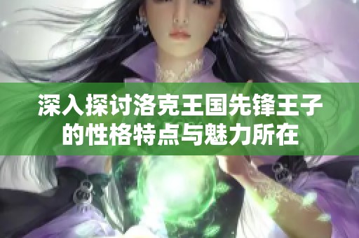 深入探讨洛克王国先锋王子的性格特点与魅力所在