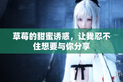 草莓的甜蜜诱惑，让我忍不住想要与你分享