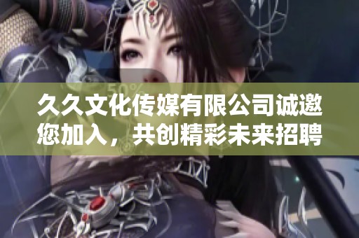 久久文化传媒有限公司诚邀您加入，共创精彩未来招聘启事