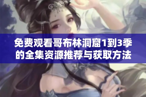 免费观看哥布林洞窟1到3季的全集资源推荐与获取方法