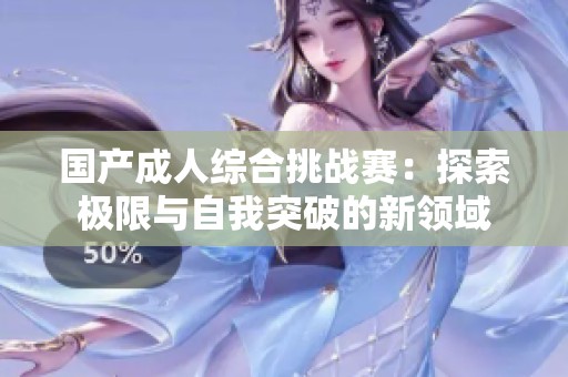 国产成人综合挑战赛：探索极限与自我突破的新领域