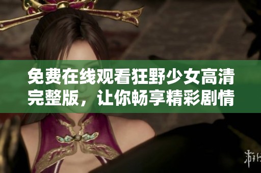 免费在线观看狂野少女高清完整版，让你畅享精彩剧情