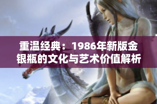 重温经典：1986年新版金银瓶的文化与艺术价值解析