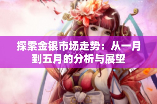探索金银市场走势：从一月到五月的分析与展望