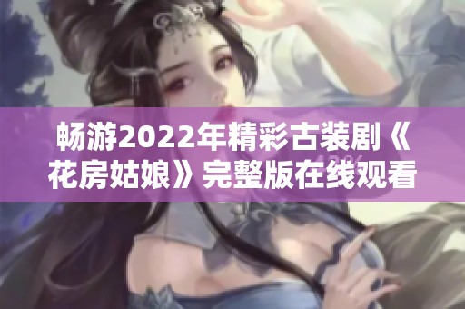 畅游2022年精彩古装剧《花房姑娘》完整版在线观看指南