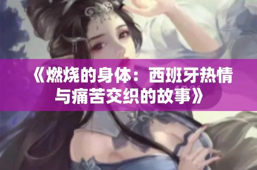 《燃烧的身体：西班牙热情与痛苦交织的故事》