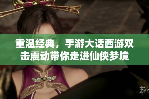 重温经典，手游大话西游双击震动带你走进仙侠梦境