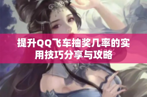 提升QQ飞车抽奖几率的实用技巧分享与攻略