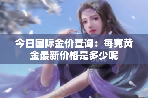 今日国际金价查询：每克黄金最新价格是多少呢