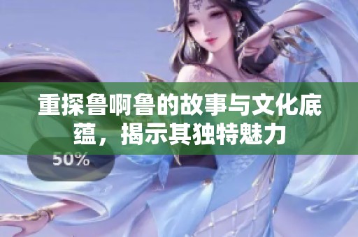 重探鲁啊鲁的故事与文化底蕴，揭示其独特魅力
