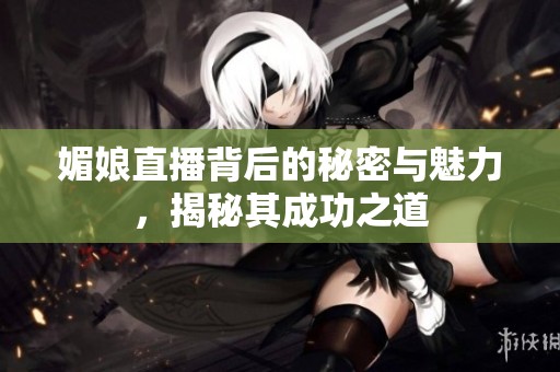 媚娘直播背后的秘密与魅力，揭秘其成功之道