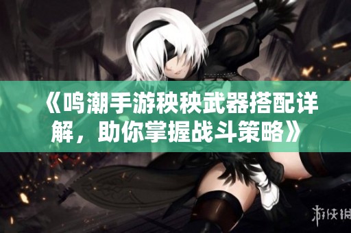 《鸣潮手游秧秧武器搭配详解，助你掌握战斗策略》