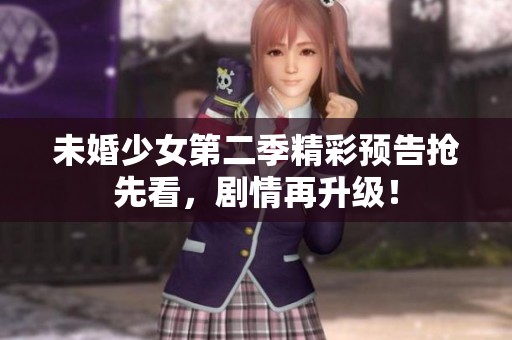 未婚少女第二季精彩预告抢先看，剧情再升级！