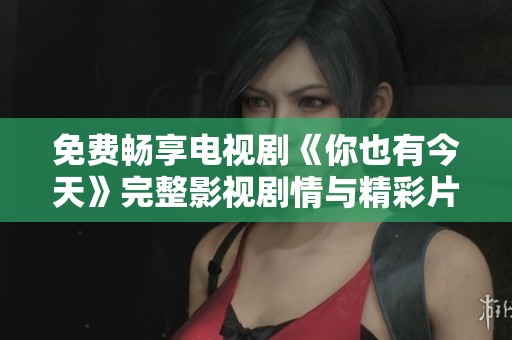 免费畅享电视剧《你也有今天》完整影视剧情与精彩片段