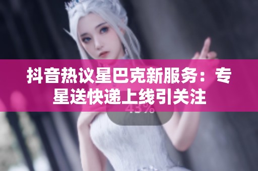 抖音热议星巴克新服务：专星送快递上线引关注