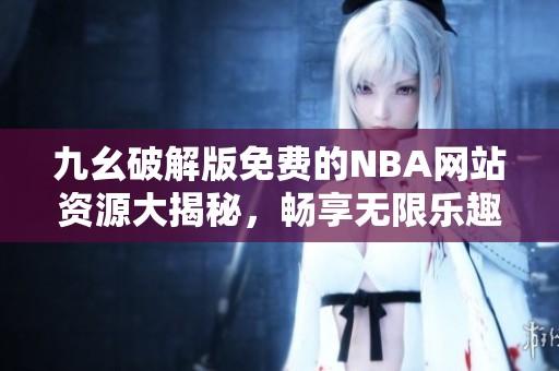 九幺破解版免费的NBA网站资源大揭秘，畅享无限乐趣！