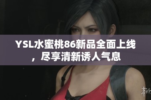 YSL水蜜桃86新品全面上线，尽享清新诱人气息